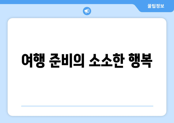 여행 준비 과정에서 느끼는 소소한 즐거움과 기대감